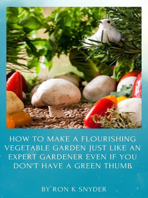 Title details for How to Make a Flourishing Vegetable Garden Just Like an Expert Gardener Even If You Don't Have a Green Thumb by Ron K. Snyder - Available